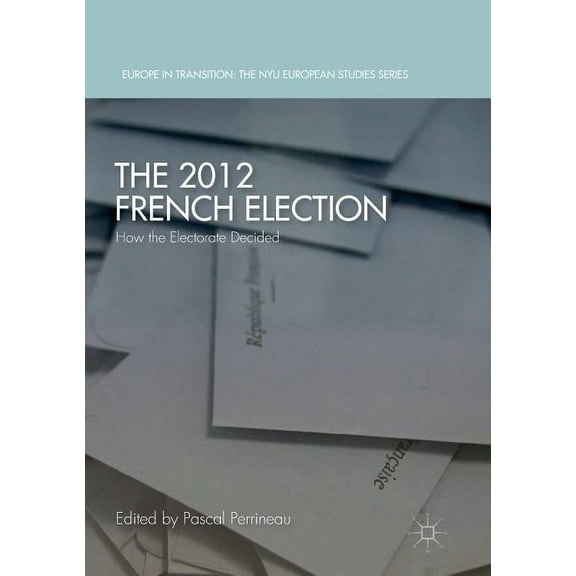 Europe in Transition: The NYU European S The 2012 French Election: How the Electorate Decided, (Paperback)