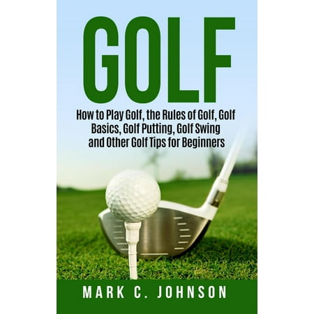 Golf: How to Play Golf, the Rules of Golf, Golf Basics, Golf Putting, Golf Swing and Other Golf Tips for Beginners -