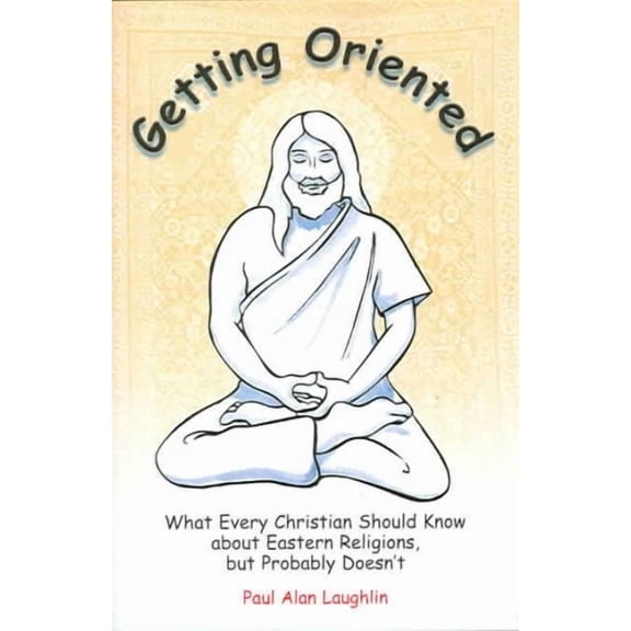 Getting Oriented : What Every Christian Should Know About Eastern Religions, But Probably Doesn't