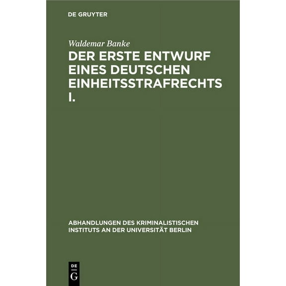 Abhandlungen Des Kriminalistischen Insti Der Erste Entwurf Eines Deutschen Einheitsstrafrechts I.: Die Verfasser Des Entwurfs 1849. (Mit Einem Diplomatisch Genau, Book 7, (Hardcover)