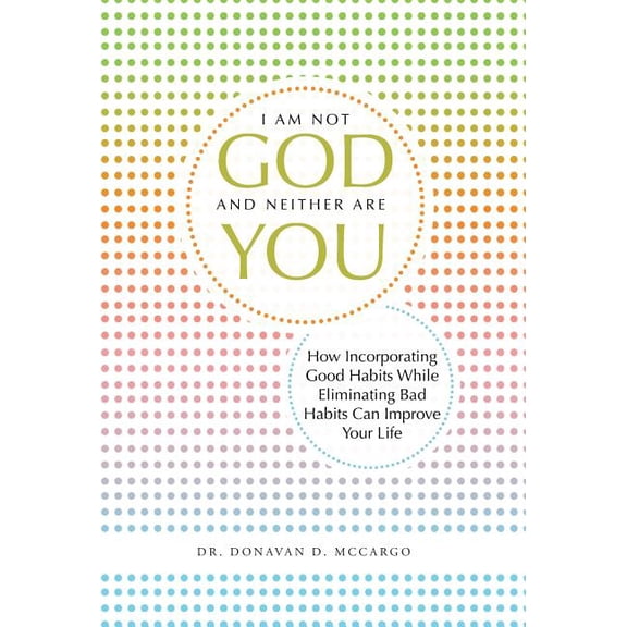 I Am Not God and Neither Are You: How Incorporating Good Habits While Eliminating Bad Habits Can Improve Your Life, (Hardcover)