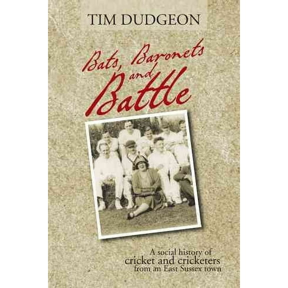 Bats, Baronets and Battle : A Social History of Cricket and Cricketers from an East Sussex Town