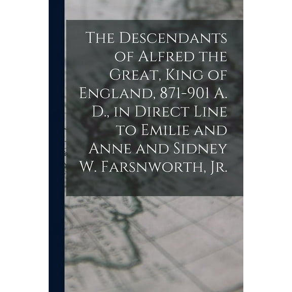 The Descendants of Alfred the Great, King of England, 871-901 A. D., in Direct Line to Emilie and Anne and Sidney W. Far, (Paperback)