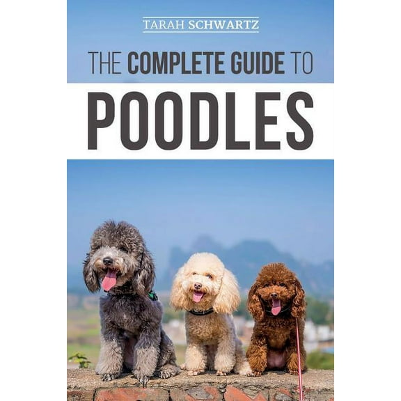 The Complete Guide to Poodles: Standard, Miniature, or Toy - Learn Everything You Need to Know to Successfully Raise You, (Paperback)