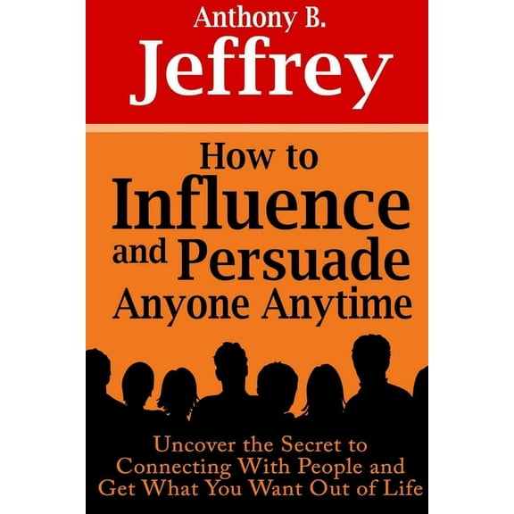 How to Influence and Persuade Anyone Anytime: Uncover the Secret to Connecting With People and Get What You Want Out of Life (Paperback)