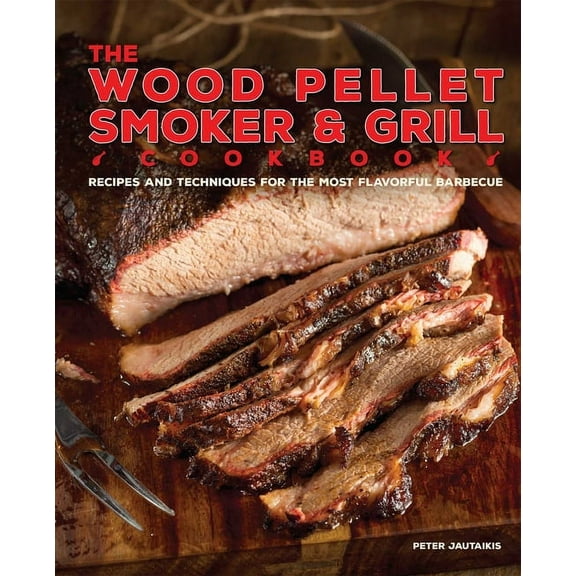 The Wood Pellet Smoker and Grill Cookbook: Recipes and Techniques for the Most Flavorful and Delicious Barbecue, (Hardcover)