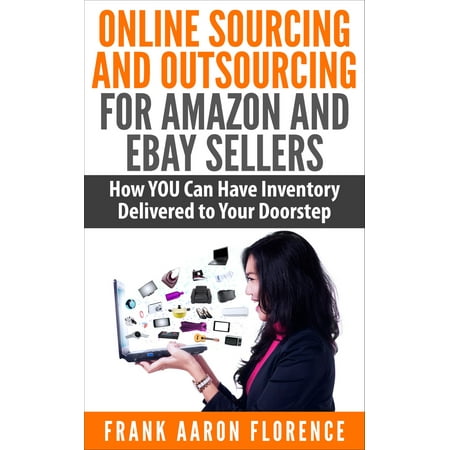 Online Sourcing and Outsourcing for Amazon and eBay Sellers: How YOU Can Have Inventory Delivered to Your Doorstep -