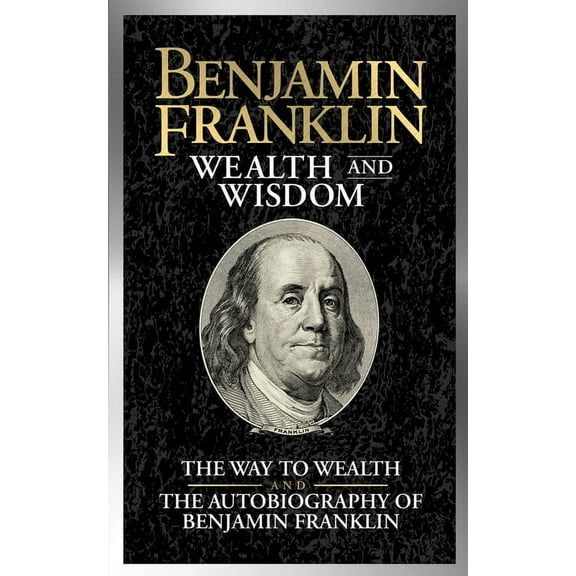 Benjamin Franklin Wealth and Wisdom: The Way to Wealth and the Autobiography of Benjamin Franklin, (Paperback)