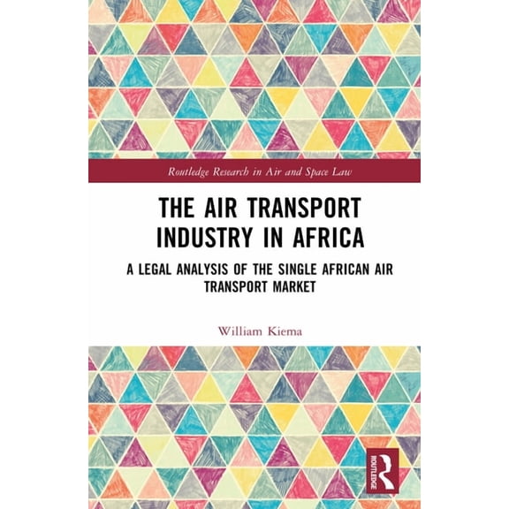 Routledge Research in Air and Space Law The Air Transport Industry in Africa: A Legal Analysis of the Single African Air Transport Market, (Hardcover)