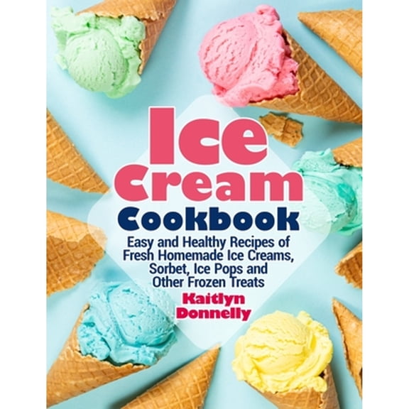 Pre-Owned Ice Cream Cookbook: Easy and Healthy Recipes of Fresh Homemade Ice Creams, Sorbet, Ice Pops and Other Frozen Treats, (Paperback)