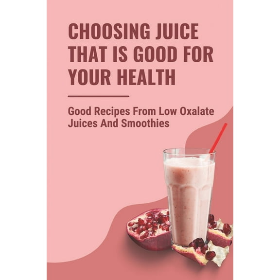 Choosing Juice That Is Good For Your Health: Good Recipes From Low Oxalate Juices And Smoothies: Low Oxalate Vegetable Recipes (Paperback)