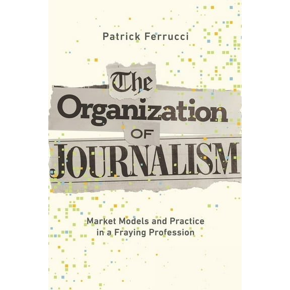 The Organization of Journalism : Market Models and Practice in a Fraying Profession (Edition 1) (Paperback)