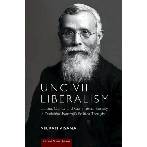 Global South Asians Uncivil Liberalism: Labour, Capital and Commercial Society in Dadabhai Naoroji's Political Thought, (Hardcover)