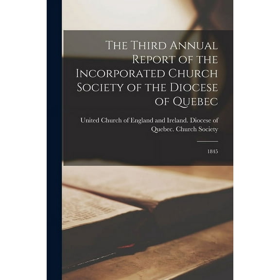The Third Annual Report of the Incorporated Church Society of the Diocese of Quebec [microform] : 1845 (Paperback)