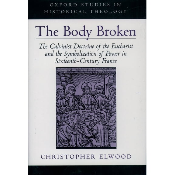 Oxford Studies in Historical Theology The Body Broken: The Calvinist Doctrine of the Eucharist and the Symbolization of Power in Sixteenth-Century France, (Hardcover)