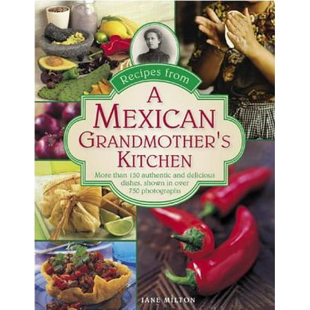 Recipes from a Mexican Grandmother's Kitchen : More Than 150 Authentic and Delicious Dishes, Shown in Over 750 (Best Authentic Mexican Cookbook)