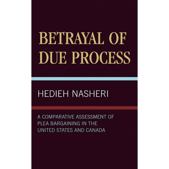 Betrayal of Due Process : A Comparative Assessment of Plea Bargaining in the United States and Canada (Hardcover)