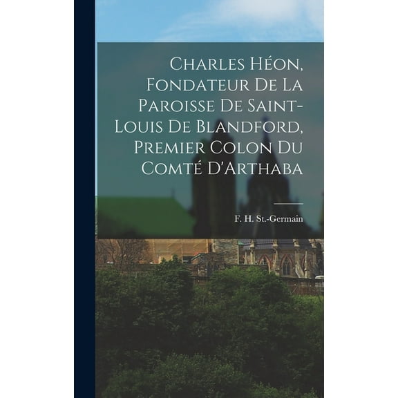 Charles Héon, Fondateur de la Paroisse de Saint-Louis de Blandford, Premier Colon du Comté D'Arthaba (Hardcover)