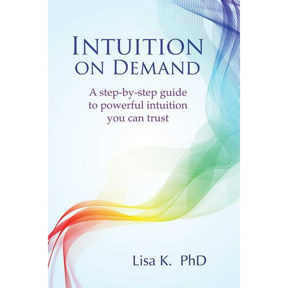 Intuition on Demand: A Step-By-Step Guide to Powerful Intuition You Can Trust, (Paperback)