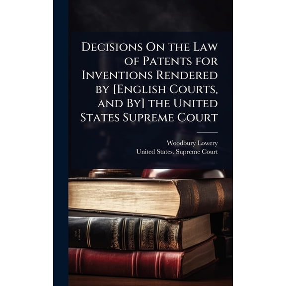 Decisions On the Law of Patents for Inventions Rendered by [English Courts, and By] the United States Supreme Court, (Hardcover)
