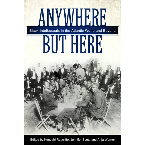 Anywhere But Here: Black Intellectuals in the Atlantic World and Beyond, (Hardcover)