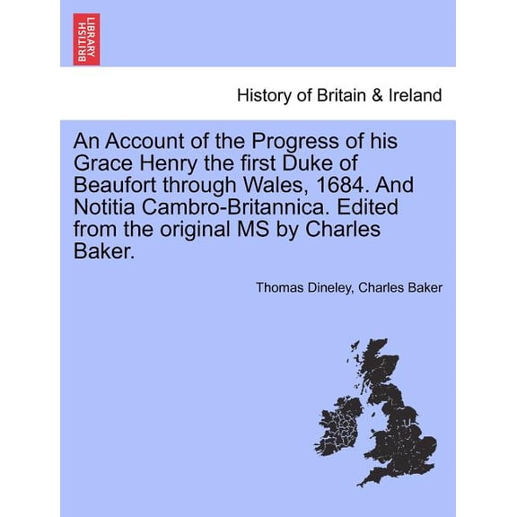 An Account of the Progress of his Grace Henry the first Duke of Beaufort through Wales, 1684. And Notitia Cambro-Britannica. Edited from the original MS by Charles Baker.