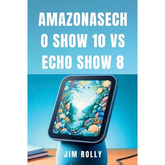 Amazonasecho Show 10 Vs Echo Show 8: Einfache Schritt-für-Schritt-Anleitung zur Nutzung und Beherrschung der Amazon Alexa-Geräte für alle (Paperback)
