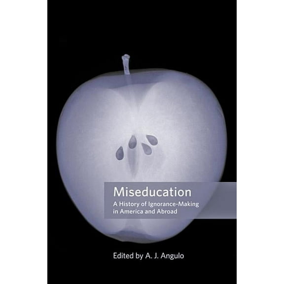 Miseducation: A History of Ignorance-Making in America and Abroad (Paperback) by Professor A J Angulo