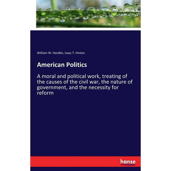 American Politics: A moral and political work, treating of the causes of the civil war, the nature of government, and th, (Paperback)