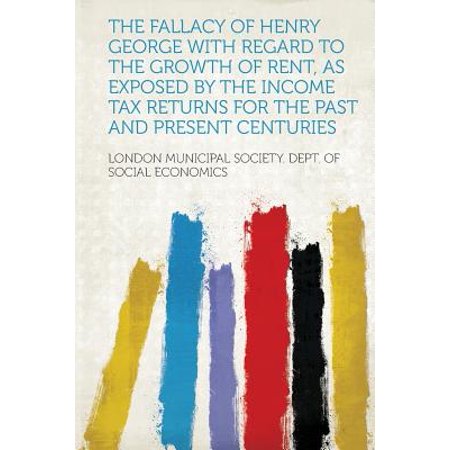 The Fallacy of Henry George with Regard to the Growth of Rent, as Exposed by the Income Tax Returns for the Past and Present