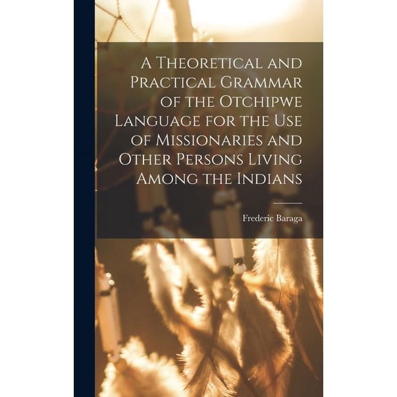A Theoretical and Practical Grammar of the Otchipwe Language for the use of Missionaries and Other Persons Living Among the Indians (Hardcover)