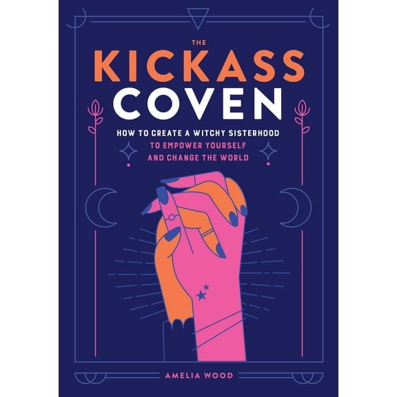 The Kickass Coven : How to Create a Witchy Sisterhood to Empower Yourself and Change the World (Hardcover)