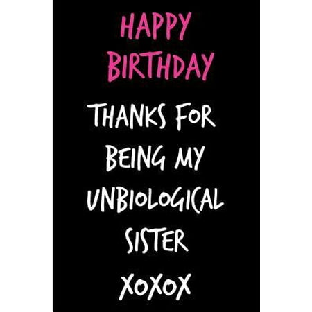 Happy Birthday, Thanks for Being My Unbiological Sister: Funny Rude Humorous Birthday Notebook-Cheeky Joke Journal for Bestie/Friend/Her/Mom/Wife/Sist