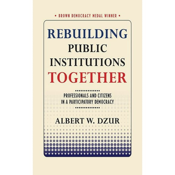 Brown Democracy Medal Rebuilding Public Institutions Together: Professionals and Citizens in a Participatory Democracy, (Paperback)