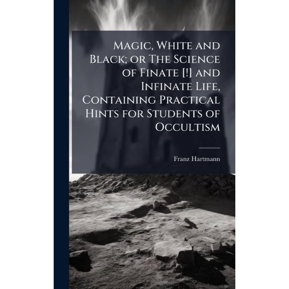 Magic, White and Black; or The Science of Finate [!] and Infinate Life, Containing Practical Hints for Students of Occul, (Hardcover)