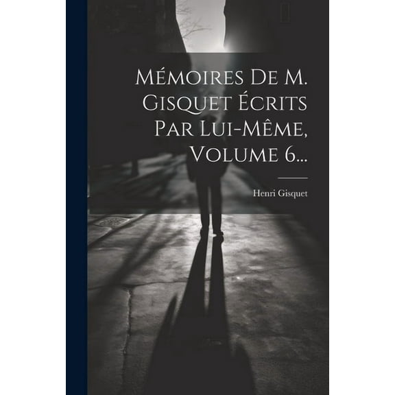 Mémoires De M. Gisquet Écrits Par Lui-même, Volume 6... (Paperback)