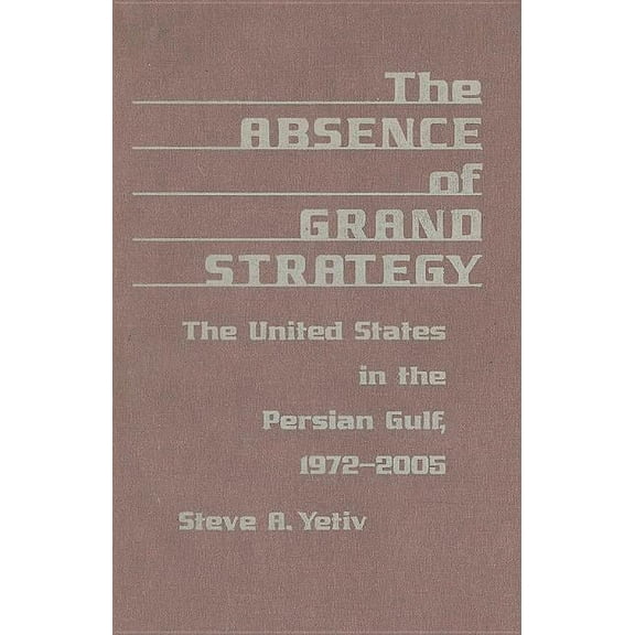 The Absence of Grand Strategy : The United States in the Persian Gulf, 1972-2005 (Hardcover)