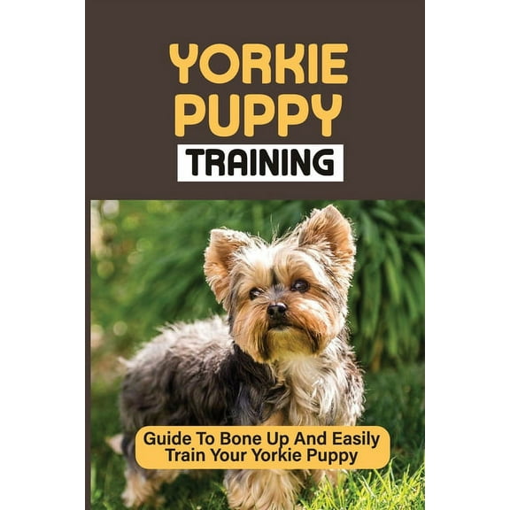 Yorkie Puppy Training: Guide To Bone Up And Easily Train Your Yorkie Puppy: Yorkie Training (Paperback)