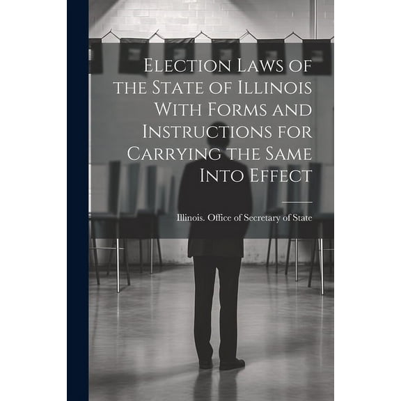 Election Laws of the State of Illinois With Forms and Instructions for Carrying the Same Into Effect (Paperback)