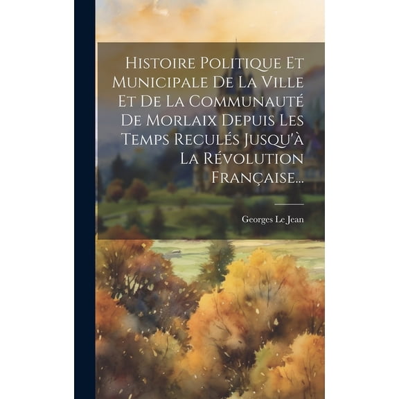 Histoire Politique Et Municipale De La Ville Et De La Communauté De Morlaix Depuis Les Temps Reculés Jusqu'à La Révolution Française... (Hardcover)