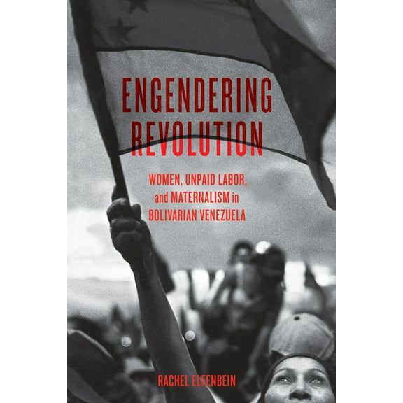 Engendering Revolution: Women, Unpaid Labor, and Maternalism in Bolivarian Venezuela, (Hardcover)