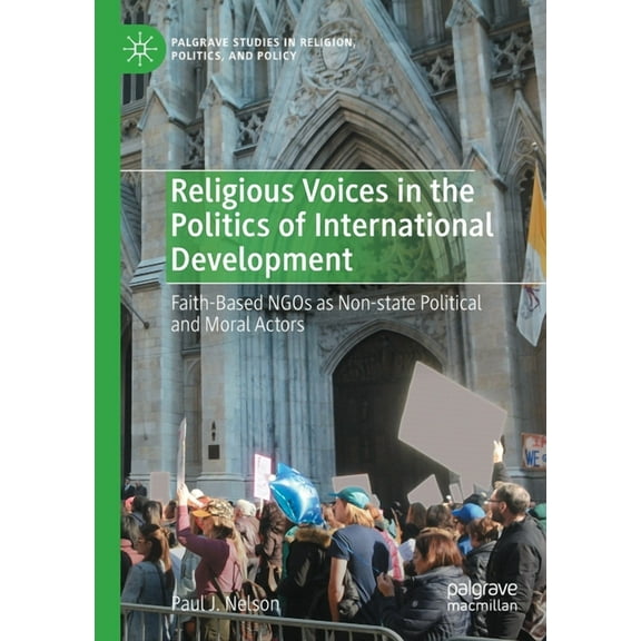Palgrave Studies in Religion, Politics, Religious Voices in the Politics of International Development: Faith-Based NGOs as Non-State Political and Moral Actors, (Paperback)