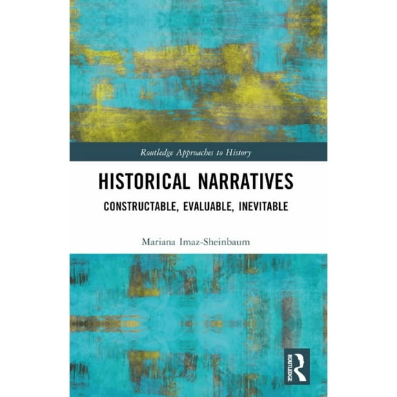 Routledge Approaches to History Historical Narratives: Constructable, Evaluable, Inevitable, (Paperback)