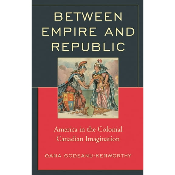 Politics, Literature, & Film Between Empire and Republic: America in the Colonial Canadian Imagination, (Hardcover)
