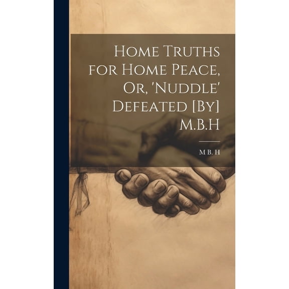 Home Truths for Home Peace, Or, 'Nuddle' Defeated [By] M.B.H (Hardcover)