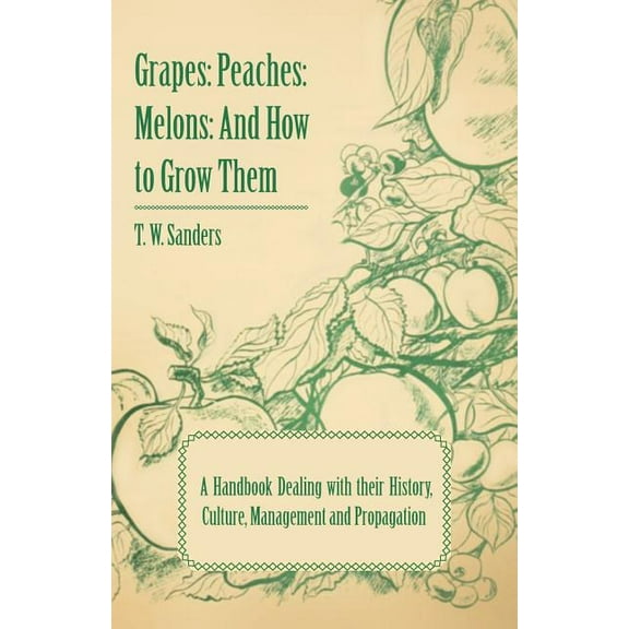 Grapes: Peaches: Melons: And How to Grow Them - A Handbook Dealing with Their History, Culture, Management and Propagation - I (Paperback)