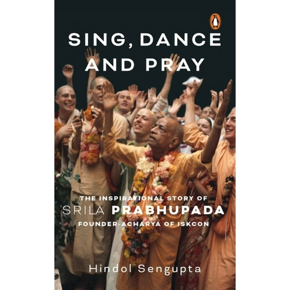 Sing, Dance and Pray: The Inspirational Story of Srila Prabhupada Founder-Acharya of Iskcon, (Hardcover)