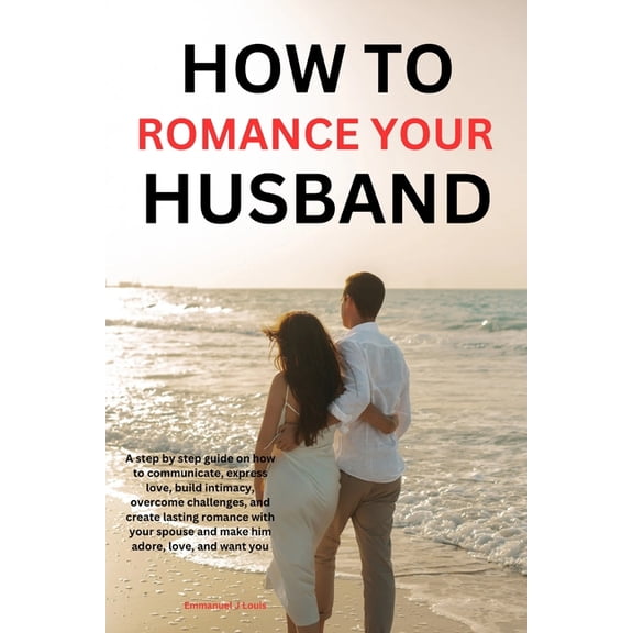 How to romance your husband: A step-by-step guide on how to communicate, express love, build intimacy, overcome challeng, (Paperback)