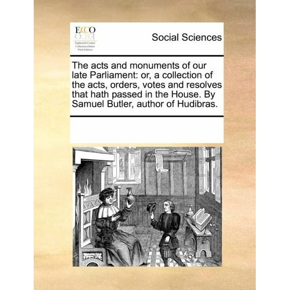 The acts and monuments of our late Parliament: or, a collection of the acts, orders, votes and resolves that hath passed in the House. By Samuel Butler, author of Hudibras.