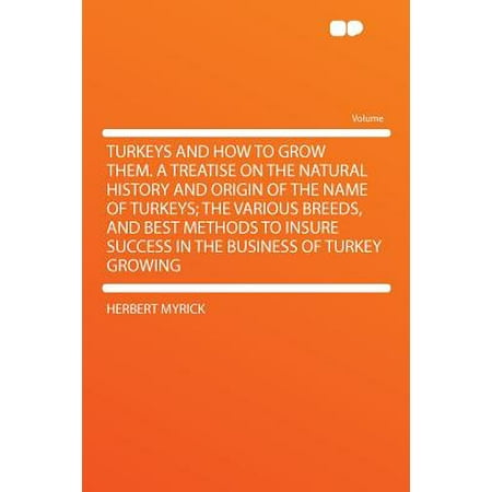 Turkeys and How to Grow Them. a Treatise on the Natural History and Origin of the Name of Turkeys; The Various Breeds, and Best Methods to Insure Success in the Business of Turkey (Best Name For Meat Business)